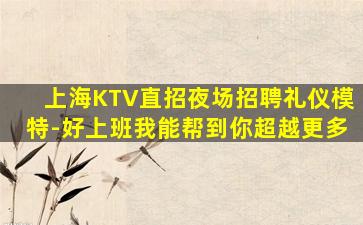 上海KTV直招夜场招聘礼仪模特-好上班我能帮到你超越更多