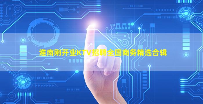 淮南刚开业KTV招聘全国商务精选合辑